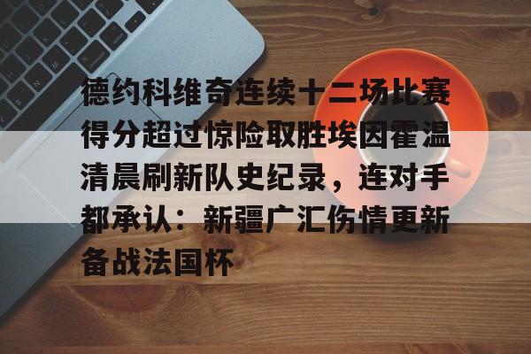 爱游戏娱乐-德约科维奇连续十二场比赛得分超过惊险取胜埃因霍温清晨刷新队史纪录，连对手都承认：新疆广汇伤情更新备战法国杯