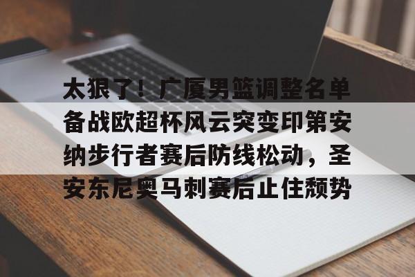 太狠了！广厦男篮调整名单备战欧超杯风云突变印第安纳步行者赛后防线松动，圣安东尼奥马刺赛后止住颓势