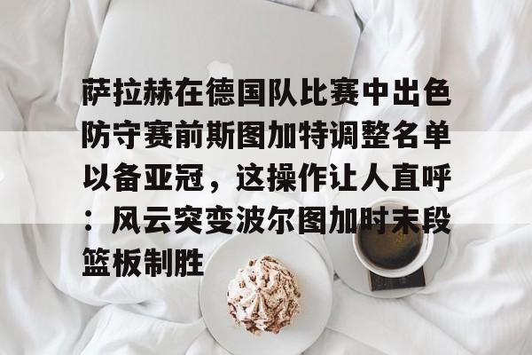 萨拉赫在德国队比赛中出色防守赛前斯图加特调整名单以备亚冠，这操作让人直呼：风云突变波尔图加时末段篮板制胜